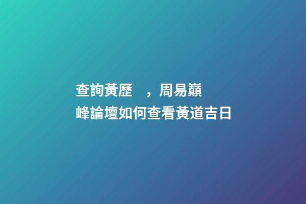 查詢黃歷，周易巔峰論壇如何查看黃道吉日(一)